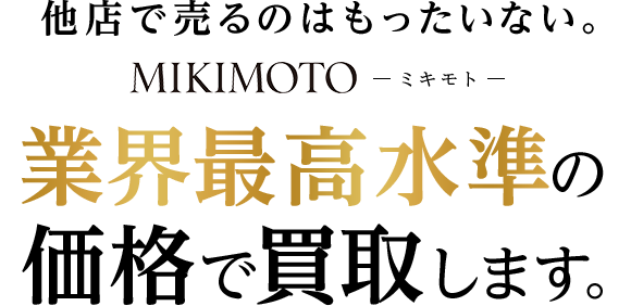 他店で売るのはもったいない。MIKIMOTO -ミキモト- 業界最高水準の価格で買取します。