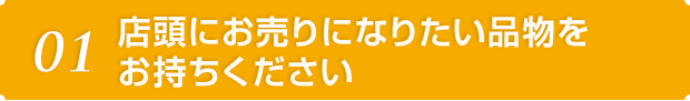 01 店頭にお売りになりたい品物をお持ちください