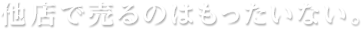 他店で売るのはもったいない