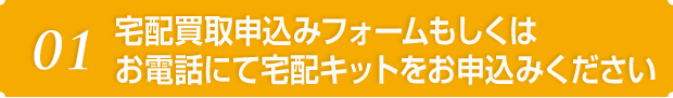 01 無料査定依頼フォームもしくはお電話にて宅配キットをお申込みください