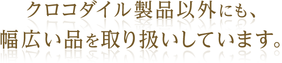 クロコダイル製品以外にも、幅広い品を取り扱いしています。