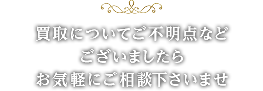 買取についてご不明点などございましたらお気軽にご相談下さいませ