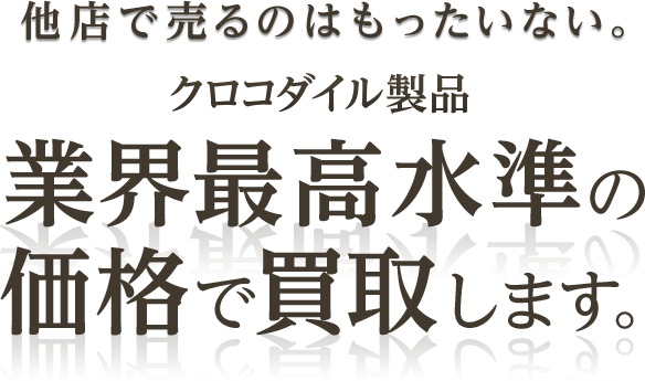 他店で売るのはもったいない。（クロコダイル製品）業界最高水準の価格で買取します。