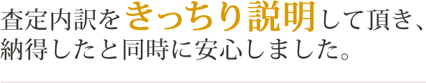 査定内訳をきっちり説明して頂き、納得したと同時に安心しました。
